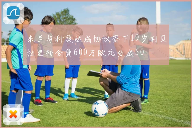 米兰与科莫达成协议签下19岁利贝拉里转会费600万欧元分成50